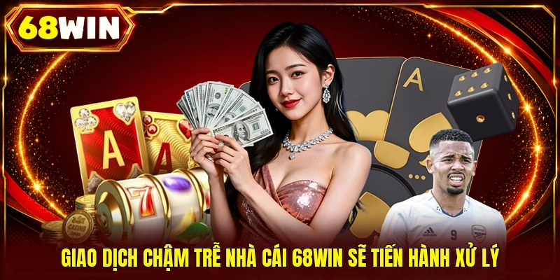 Giao dịch chậm trễ nhà cái 68WIN sẽ tiến hành xử lý